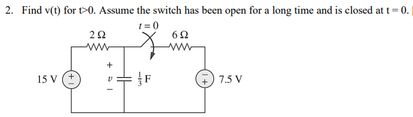 2. Find v(t) for t>0. Assume the switch has been open for a long time and is closed at t= 0. |
t = 0
ww
15 V (+
7.5 V
+
