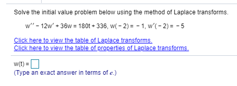 Solve the initial value problem below using the method of Laplace transforms.
w" - 12w' + 36w = 180t + 336, w( - 2)= - 1, w'(- 2) = - 5
