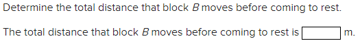 Determine the total distance that block B moves before coming to rest.
m.
The total distance that block B moves before coming to rest is
