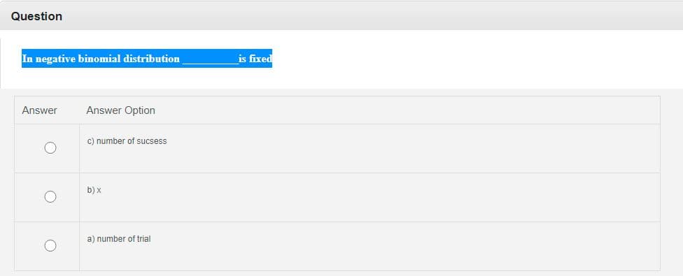 Question
In negative binomial distribution
is fixed
Answer
Answer Option
c) number of sucsess
b) x
a) number of trial
