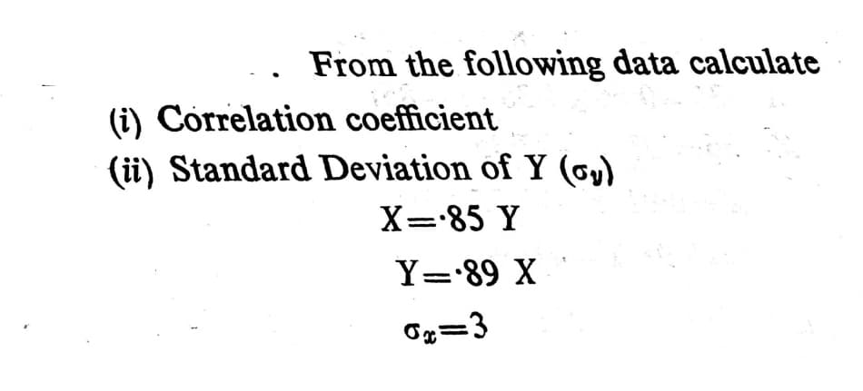 From the following data calculate
(i) Correlation coefficient
(ü) Standard Deviation of Y (Gy)
X=-85 Y
Y= 89 X
Gz=3
