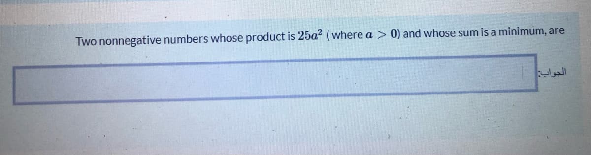 Two nonnegative numbers whose product is 25a² (where a> 0) and whose sum is a minimum, are
الجواب:
