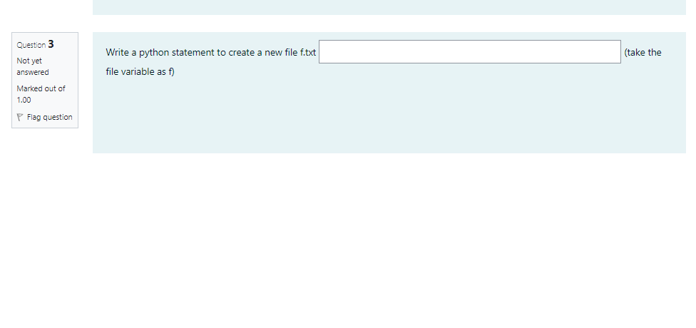 Question 3
Write a python statement to create a new file f.txt
(take the
Not yet
answered
file variable as f)
Marked out of
1.00
P Flag question
