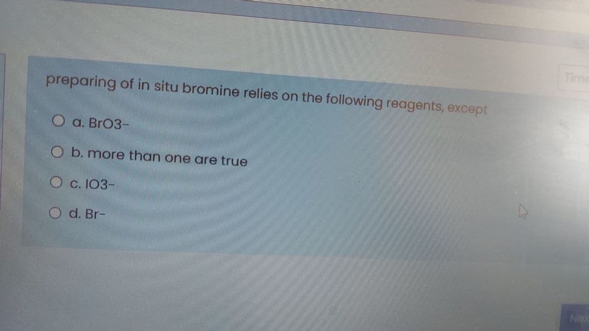 Time
preparing of in situ bromine relies on the following reagents, except
O a. BrO3-
O b. more than one are true
O c. 103-
O d. Br-
Nex
