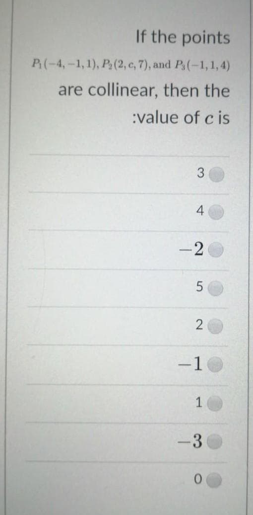 If the points
P(-4,-1,1), P(2, c, 7), and P(-1,1,4)
are collinear, then the
:value of c is
3.
-2
-1
-3
4.

