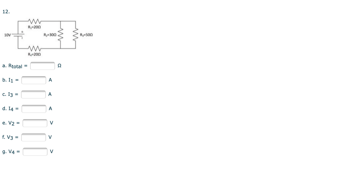 12.
R=200
10V
Ry=300
Ry 500
Re 200
a. Rtotal
b. I1 :
A
с. Із —
A
d. I4
A
е. V2 3
V
f. V3 =
g. V4 =
V
>
>
II
