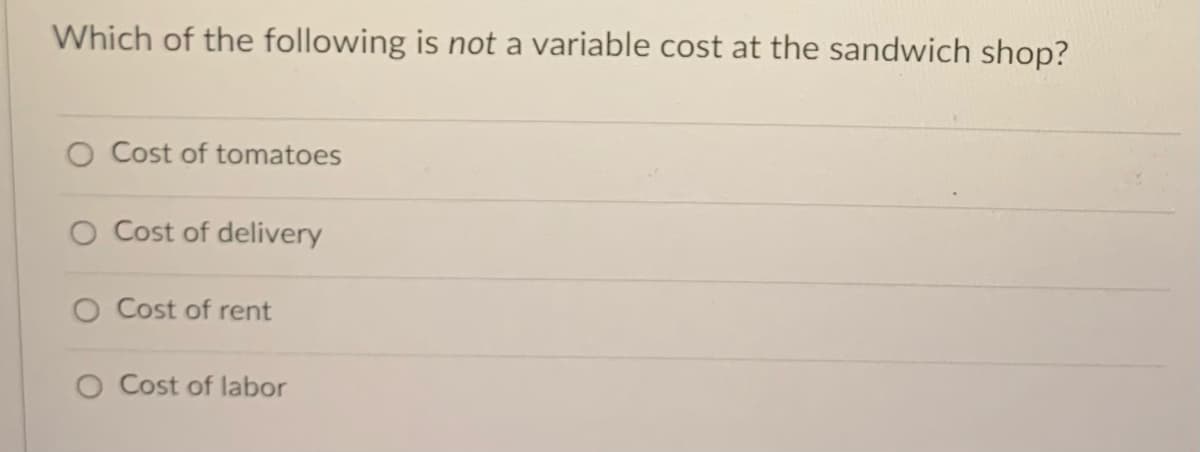 Which of the following is not a variable cost at the sandwich shop?
O Cost of tomatoes
O Cost of delivery
O Cost of rent
O Cost of labor
