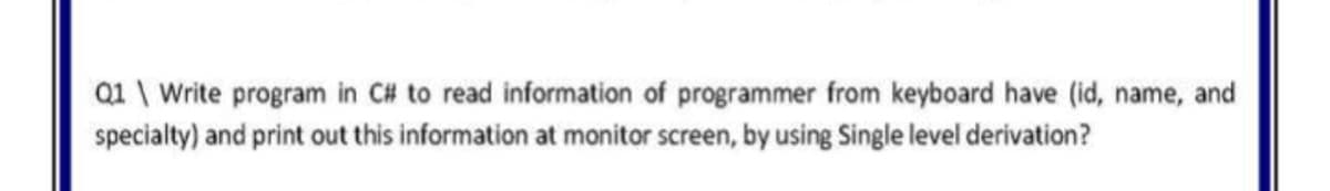 Q1 \ Write program in C# to read information of programmer from keyboard have (id, name, and
specialty) and print out this information at monitor screen, by using Single level derivation?
