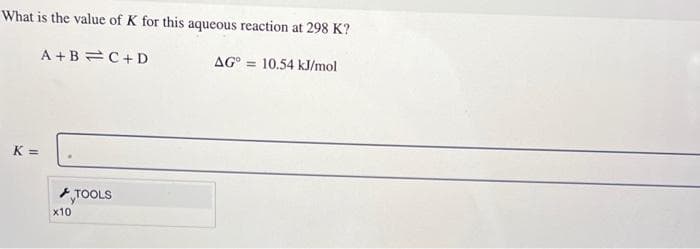 What is the value of K for this aqueous reaction at 298 K?
A+B=C+D
AG= 10.54 kJ/mol
K =
x10
TOOLS