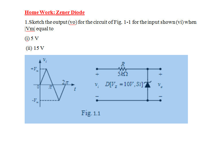 Home Work: Zener Diode
1.Sketch the output (vo) for the circuit of Fig. 1-1 for the input shown (vi) when
|Vm equal to
(1) 5 V
(ii) 15 V
R
+V
v, D[V, =10V,Si]?
Fig. 1.1
