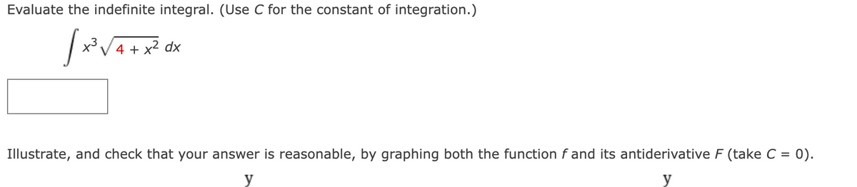 Evaluate the indefinite integral. (Use C for the constant of integration.)
x³ V4 + x2 dx
Illustrate, and check that your answer is reasonable, by graphing both the function f and its antiderivative F (take C = 0).
y
