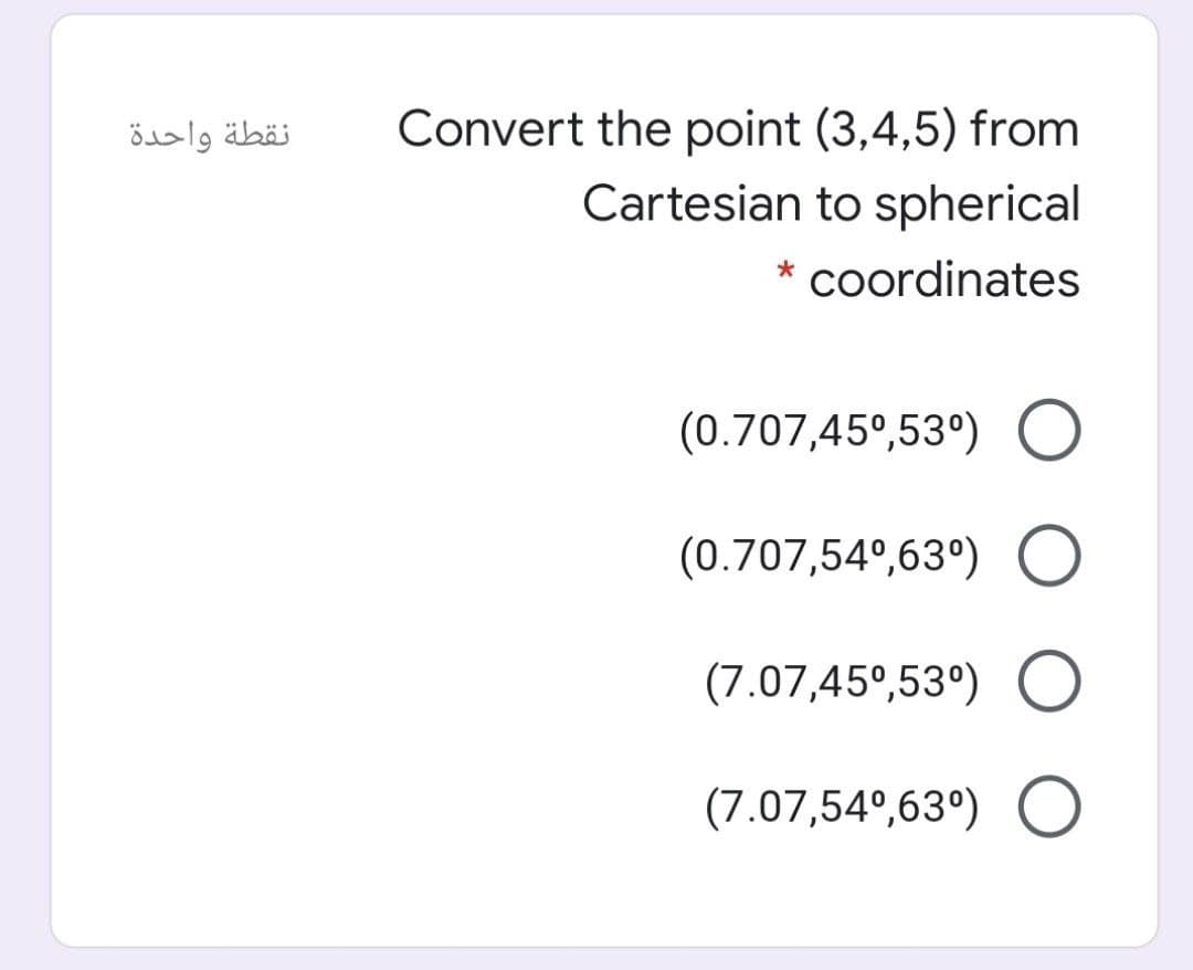 نقطة واحدة
Convert the point (3,4,5) from
Cartesian to spherical
* coordinates
(0.707,45°,53º) O
(0.707,54°,63°) O
(7.07,45°,53°) O
(7.07,54°,63°) O
