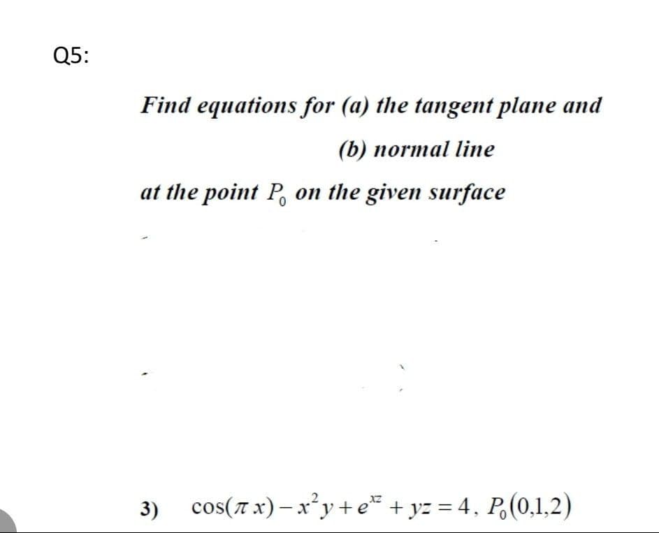 Q5:
Find equations for (a) the tangent plane and
(b) normal line
at the point P on the given surface
cos(x)=x²y + e + yz = 4, P (0,1,2)