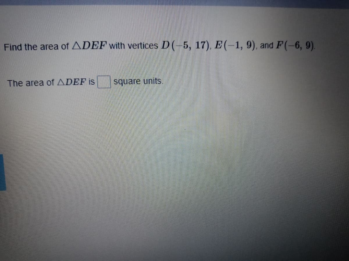 Find the area of ADEF with vertices D(-5, 17), E (-1, 9), and F(-6, 9).
The area ofADEF is
square units.
