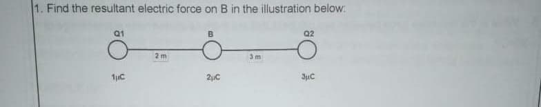 1. Find the resultant electric force on B in the illustration below:
Q1
B.
Q2
2m
3m
JuC
