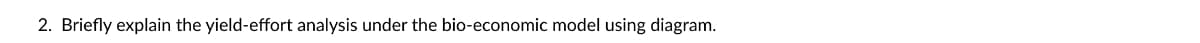 2. Briefly explain the yield-effort analysis under the bio-economic model using diagram.
