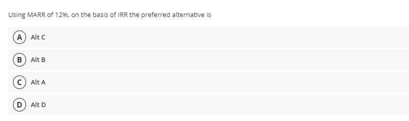 Using MARR of 129%, on the basis of IRR the preferred alternative is
A Alt C
B Alt B
Alt A
D) Alt D
