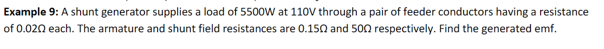 Example 9: A shunt generator supplies a load of 5500W at 110V through a pair of feeder conductors having a resistance
of 0.020 each. The armature and shunt field resistances are 0.150 and 500 respectively. Find the generated emf.