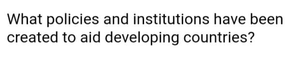 What policies and institutions have been
created to aid developing countries?
