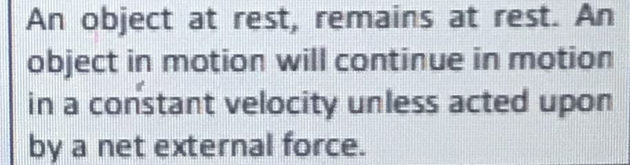 An object at rest, remains at rest. An
object in motion will continue in motion
in a constant velocity unless acted upon
by a net external force.
