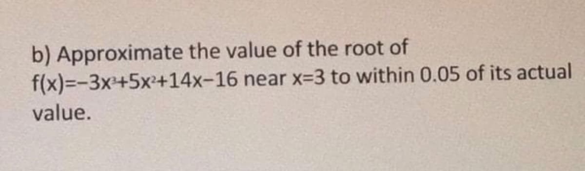 b) Approximate the value of the root of
f(x)=-3x+5x+14x-16 near X3D3 to within 0.05 of its actual
value.
