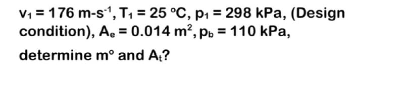 V1 = 176 m-s1, T1 = 25 °C, p, = 298 kPa, (Design
condition), A. = 0.014 m², pp = 110 kPa,
determine m° and A?
