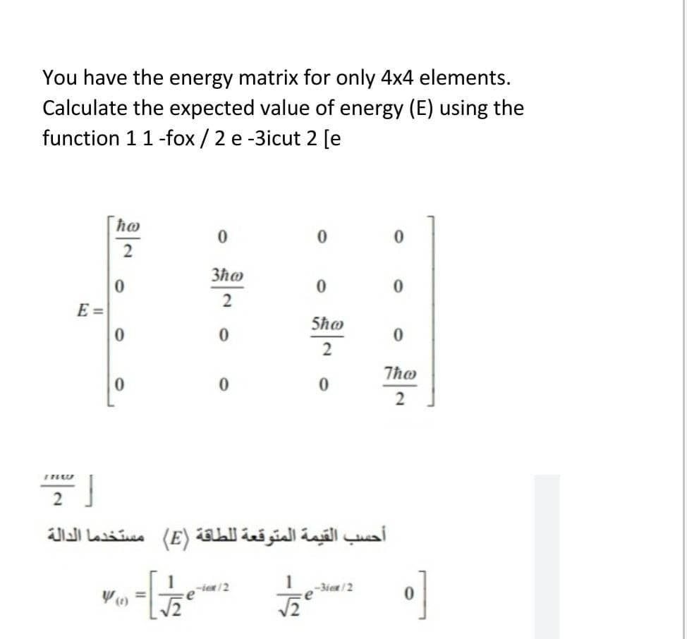 You have the energy matrix for only 4x4 elements.
Calculate the expected value of energy (E) using the
function 11-fox / 2 e -3icut 2 [e
ho
3ħo
2
E =
5ħo
2
أحسب القيمة المتوقعة ل لطاقة )E( مستخدما الدالة
1
1
-3ien/2
