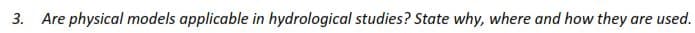 3. Are physical models applicable in hydrological studies? State why, where and how they are used.
