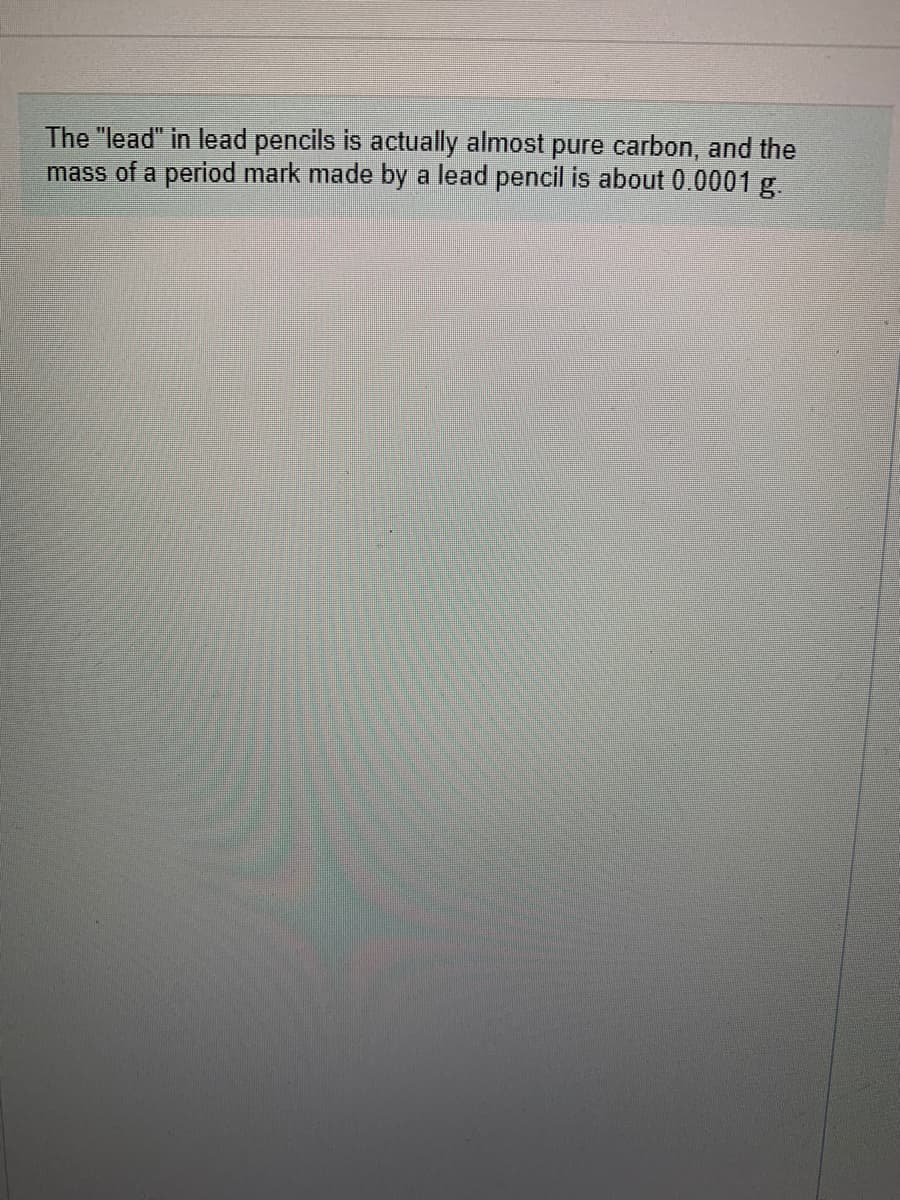 The "lead" in lead pencils is actually almost pure carbon, and the
mass of a period mark made by a lead pencil is about 0.0001 g.
