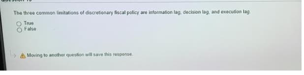 The three common limitations of discretionary fiscal policy are information lag, decision lag, and execution lag.
True
False
A Moving to another question will save this response.
