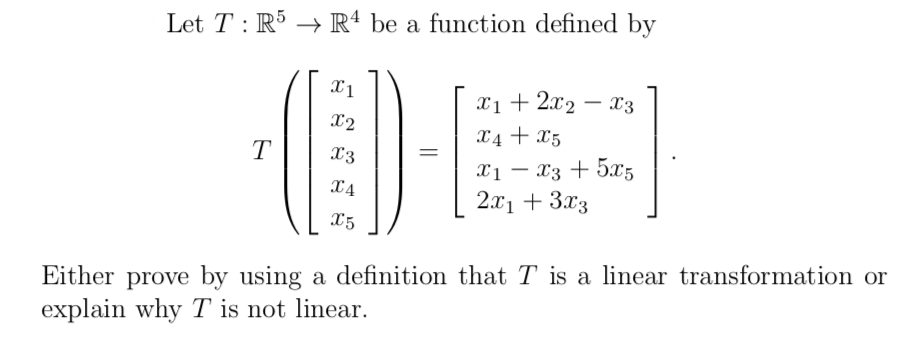 Let T : R5 → Rª be a function defined by
x1+ 2x2 – x3
-
X2
X4 + x5
T
X3
X1 – x3 + 5x5
2.x1 + 3.x3
-
X4
X5
Either prove by using a definition that T is a linear transformation or
explain why T is not linear.
