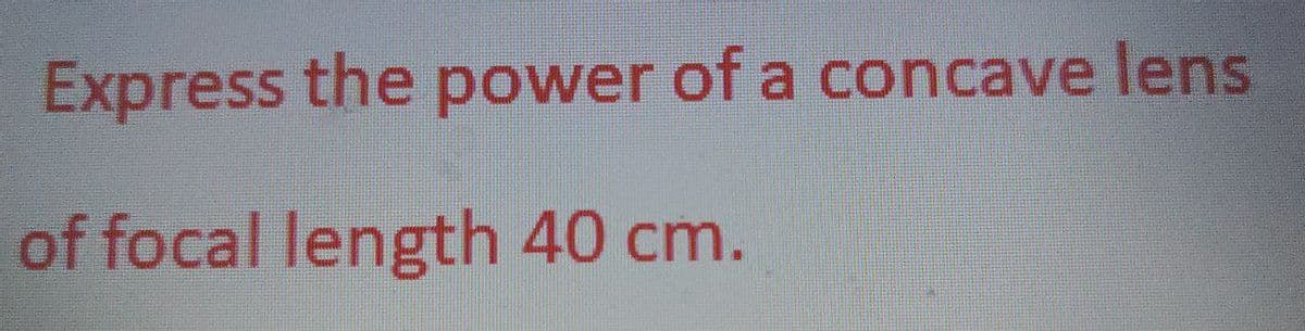 Express the power of a concave lens
of focal length 40 cm.