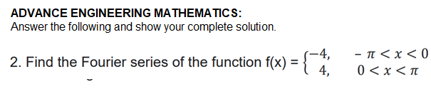 ADVANCE ENGINEERING MATHEMATICS:
Answer the following and show your complete solution.
2. Find the Fourier series of the function f(x) = {4,
-π < x < 0
0<x<π