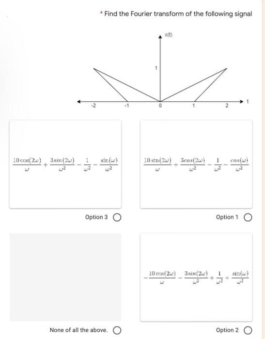 * Find the Fourier transform of the following signal
-2
-1
10 cos( 2.a) 3sin(2w)
sin(w)
10 sin(2) 3cos(2w)
castu)
Option 3 O
Option 1
10 cos(2.) 3sin(2w)
sin(w)
None of all the above. O
Option 2
