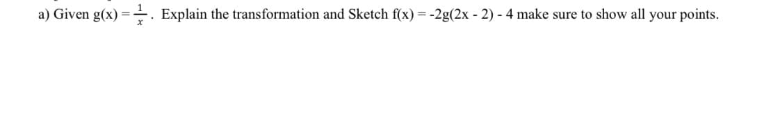 a) Given g(x)=¹. Explain the transformation and Sketch f(x) = -2g(2x - 2) - 4 make sure to show all your points.