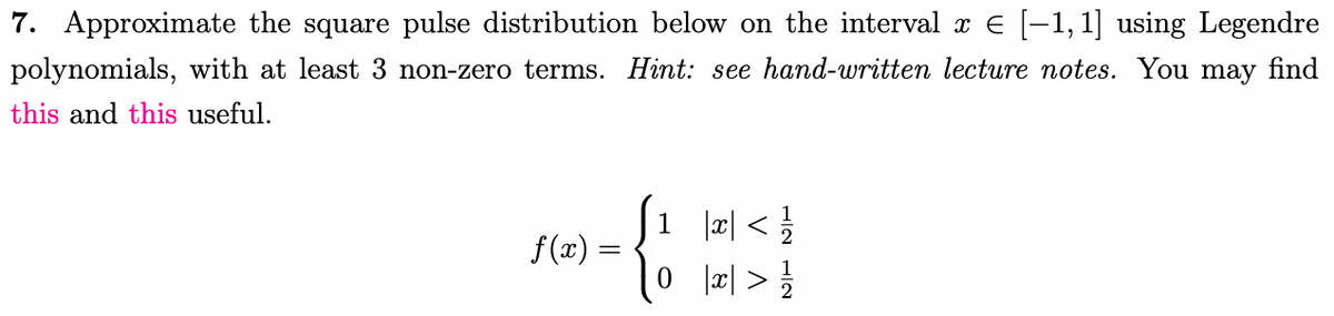 7. Approximate the square pulse distribution below on the interval x € [−1, 1] using Legendre
polynomials, with at least 3 non-zero terms. Hint: see hand-written lecture notes. You may find
this and this useful.
f(x)=
=
{ő
1 |x|</
|x|> 1/1/12