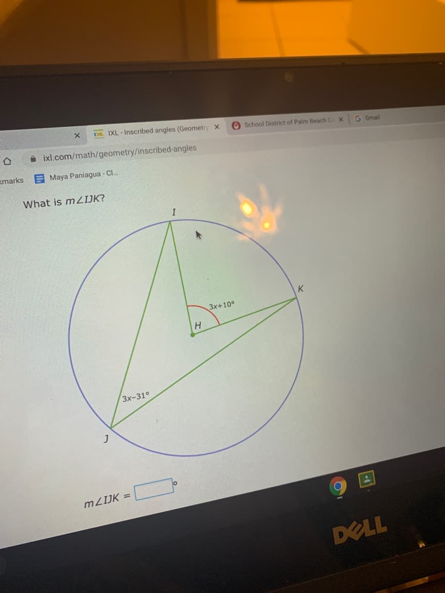 ba IXL - Inscribed angles (Geometry X
O School District of Palm Beach C
合
A ixl.com/math/geometry/inscribed-angles
G Gmail
kmarks
E Maya Paniagua - C..
What is mZIJK?
K
3x+10°
H
3x-31°
MZIJK =
DELL
