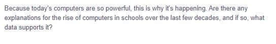 Because today's computers are so powerful, this is why it's happening. Are there any
explanations for the rise of computers in schools over the last few decades, and if so, what
data supports it?
