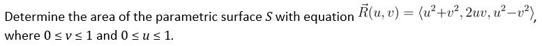 Determine the area of the parametric surface S with equation R(u, v) = (u²+v², 2uv, u² −v²),
where 0 ≤ v≤ 1 and 0 ≤ u ≤ 1.