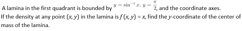 75
-1
A lamina in the first quadrant is bounded by 3 = sin-¹ x, y = 2, and the coordinate axes.
If the density at any point (x, y) in the lamina is ƒ (x, y) = x, find the y-coordinate of the center of
mass of the lamina.