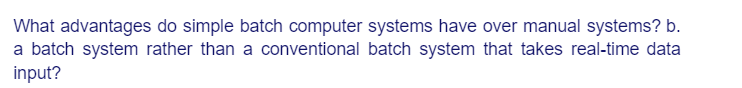 What advantages do simple batch computer systems have over manual systems? b.
a batch system rather than a conventional batch system that takes real-time data
input?