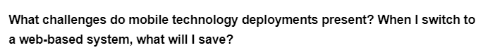 What challenges do mobile technology deployments present? When I switch to
a web-based system, what will I save?