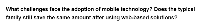 What challenges face the adoption of mobile technology? Does the typical
family still save the same amount after using web-based solutions?