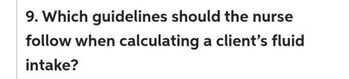 9. Which guidelines should the nurse
follow when calculating a client's fluid
intake?
