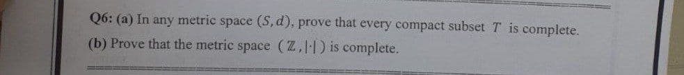 Q6: (a) In any metric space (S, d), prove that every compact subset T is complete.
(b) Prove that the metric space (2,11) is complete.