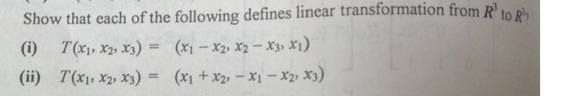 Show that each of the following defines linear transformation from R to pia
(i) T(x1, X2» X3)
(x1 - X2, X2-X3, X1)
(ii) T(x1, X2, X3) = (x1 +x2, – X1 – X2» X3)
