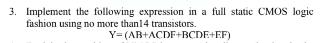 3. Implement the following expression in a full static CMOS logic
fashion using
no more than14 transistors.
Y= (AB+ACDF+BCDE+EF)
