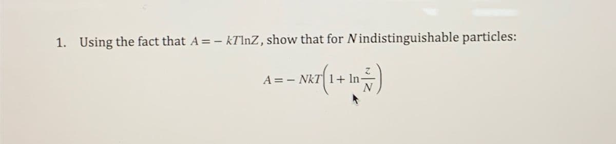 1. Using the fact that A = - kTlnZ, show that for Nindistinguishable particles:
A = - NKT ( 1 + 1 = ² )
ln-
In-