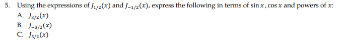 5. Using the expressions of J₁/2(x) and J-1/2(x), express the following in terms of sinx, cos x and powers of x:
A. J3/2(x)
B. J-3/2(x)
C. J5/2(x)