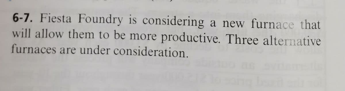 6-7. Fiesta Foundry is considering a new furnace that
will allow them to be more productive. Three alternative
furnaces are under consideration.
